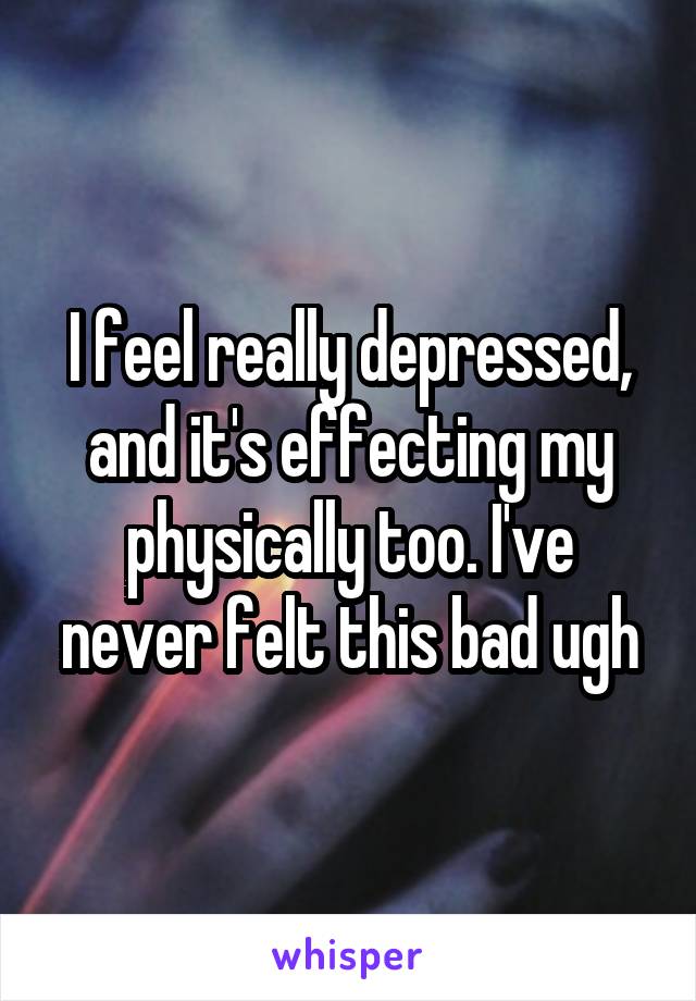 I feel really depressed, and it's effecting my physically too. I've never felt this bad ugh