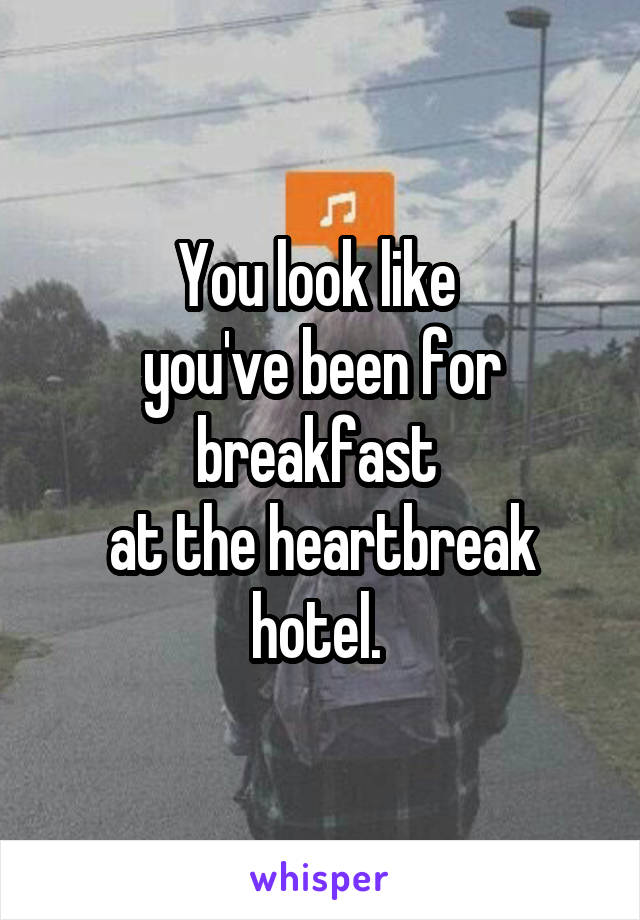 You look like 
you've been for
breakfast 
at the heartbreak hotel. 