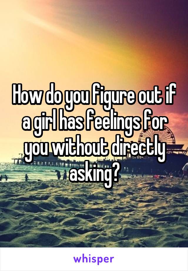 How do you figure out if a girl has feelings for you without directly asking?