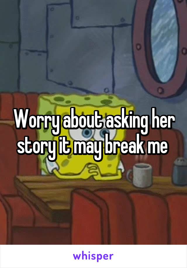 Worry about asking her story it may break me 