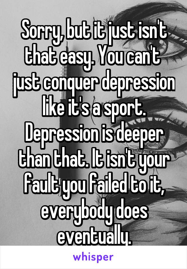 Sorry, but it just isn't that easy. You can't  just conquer depression like it's a sport. Depression is deeper than that. It isn't your fault you failed to it, everybody does eventually.
