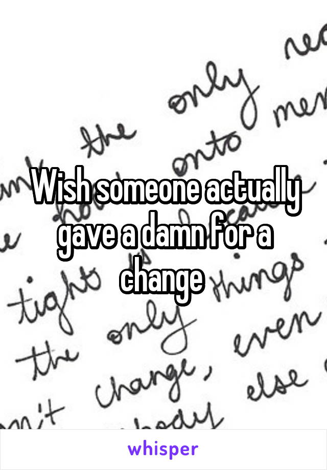 Wish someone actually gave a damn for a change 