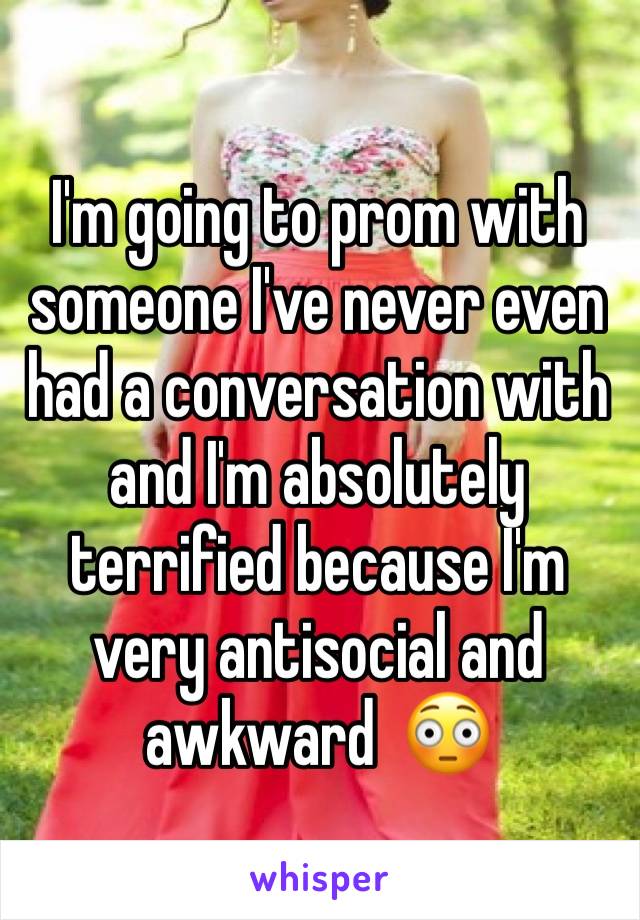 I'm going to prom with someone I've never even had a conversation with and I'm absolutely terrified because I'm very antisocial and awkward  ðŸ˜³