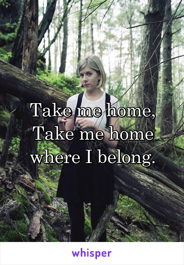 Take me home, Take me home where I belong.