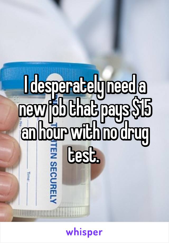 I desperately need a new job that pays $15 an hour with no drug test. 