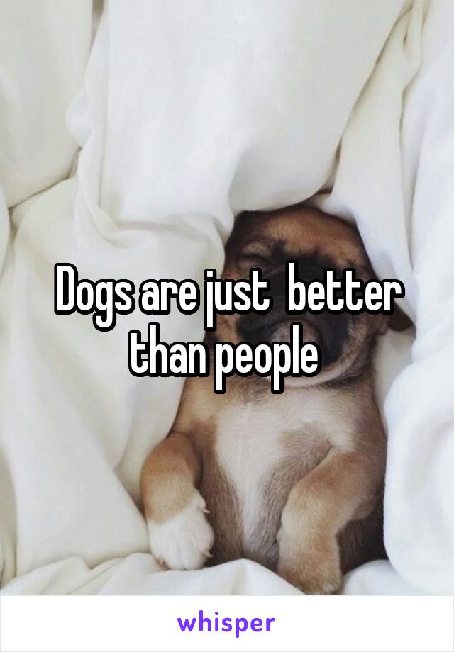 Dogs are just  better than people 