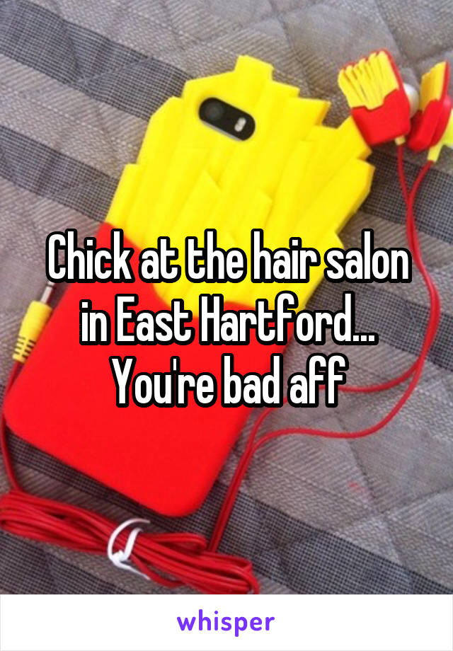 Chick at the hair salon in East Hartford... You're bad aff