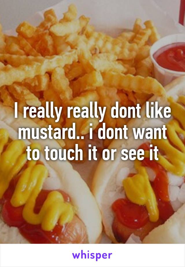 I really really dont like mustard.. i dont want to touch it or see it