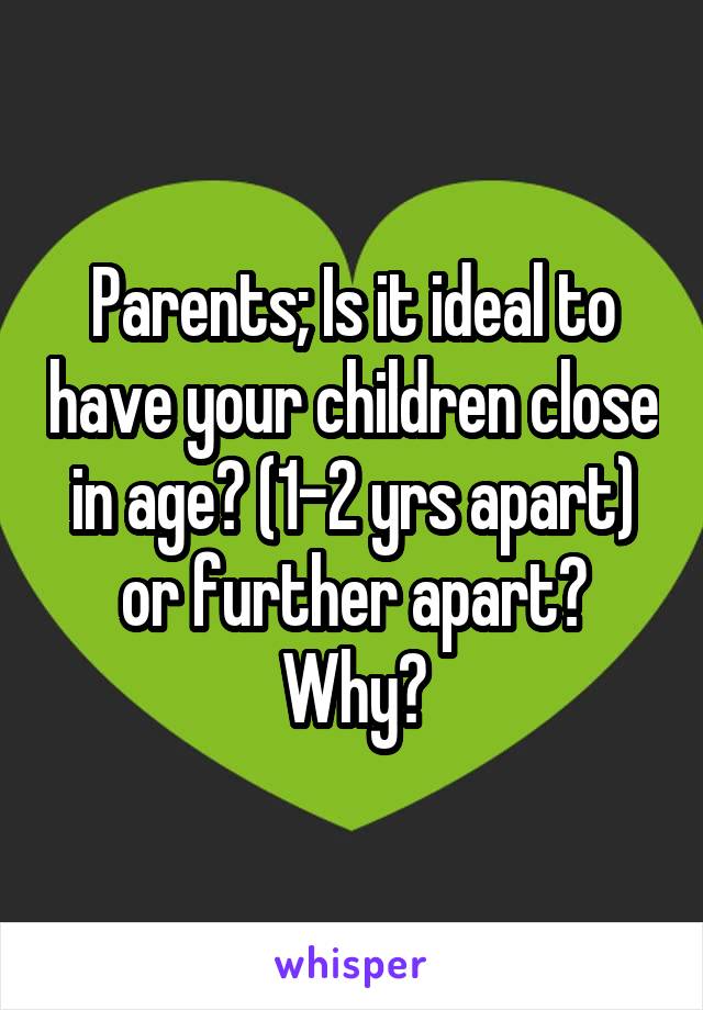Parents; Is it ideal to have your children close in age? (1-2 yrs apart) or further apart? Why?