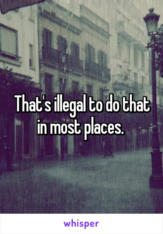 That's illegal to do that in most places. 