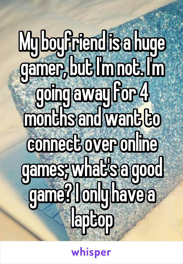 My boyfriend is a huge gamer, but I'm not. I'm going away for 4 months and want to connect over online games; what's a good game? I only have a laptop