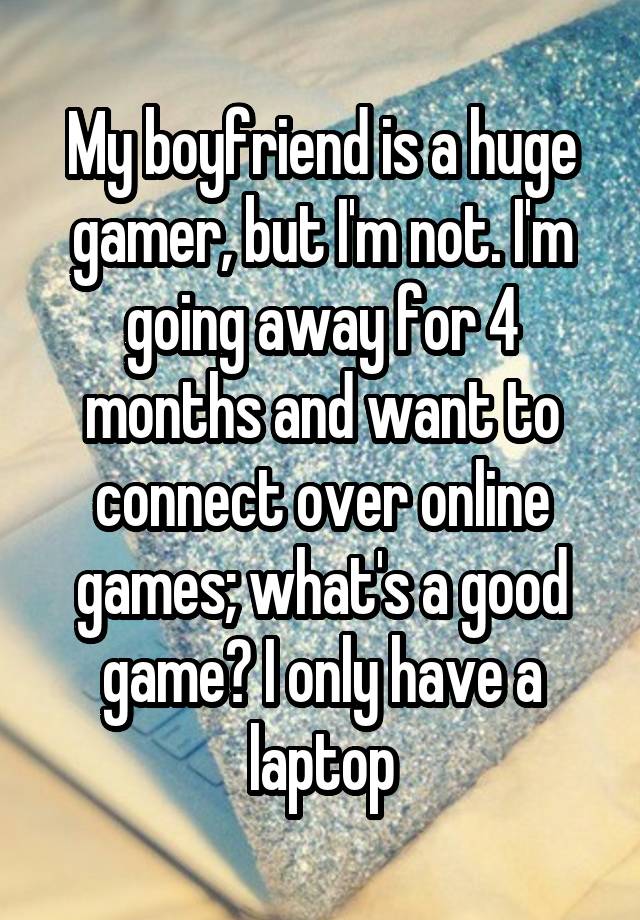 My boyfriend is a huge gamer, but I'm not. I'm going away for 4 months and want to connect over online games; what's a good game? I only have a laptop