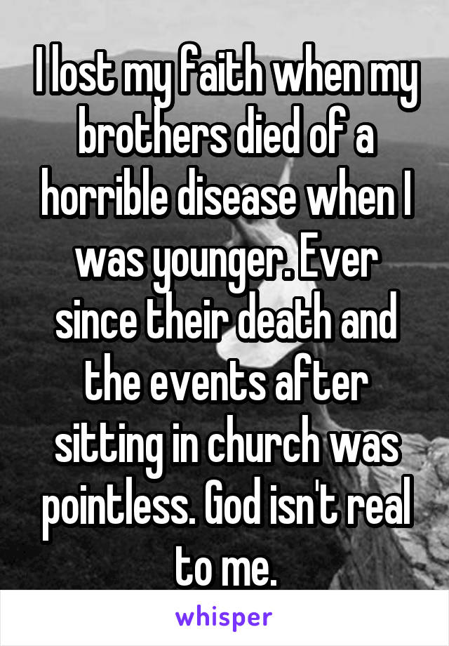 I lost my faith when my brothers died of a horrible disease when I was younger. Ever since their death and the events after sitting in church was pointless. God isn't real to me.