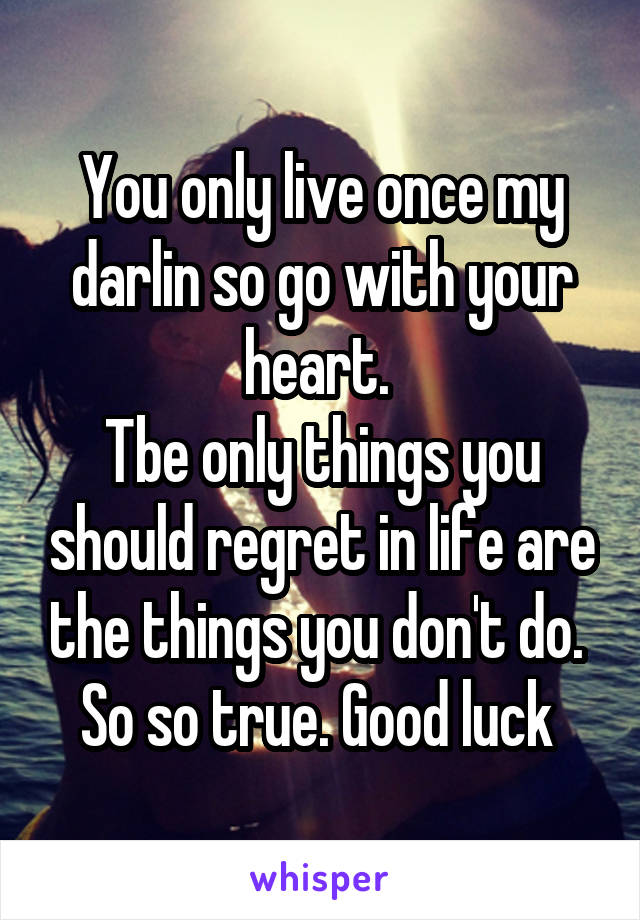 You only live once my darlin so go with your heart. 
Tbe only things you should regret in life are the things you don't do. 
So so true. Good luck 