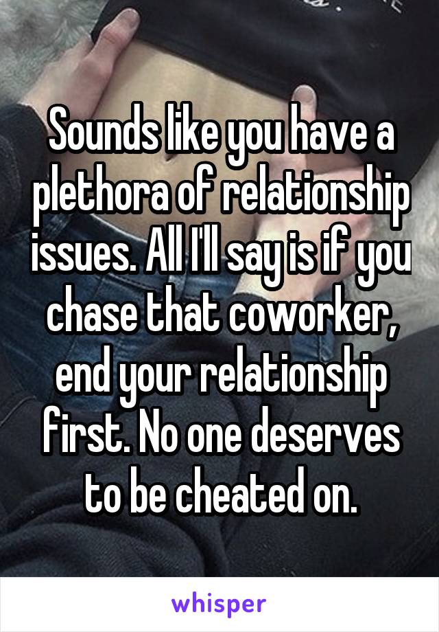 Sounds like you have a plethora of relationship issues. All I'll say is if you chase that coworker, end your relationship first. No one deserves to be cheated on.