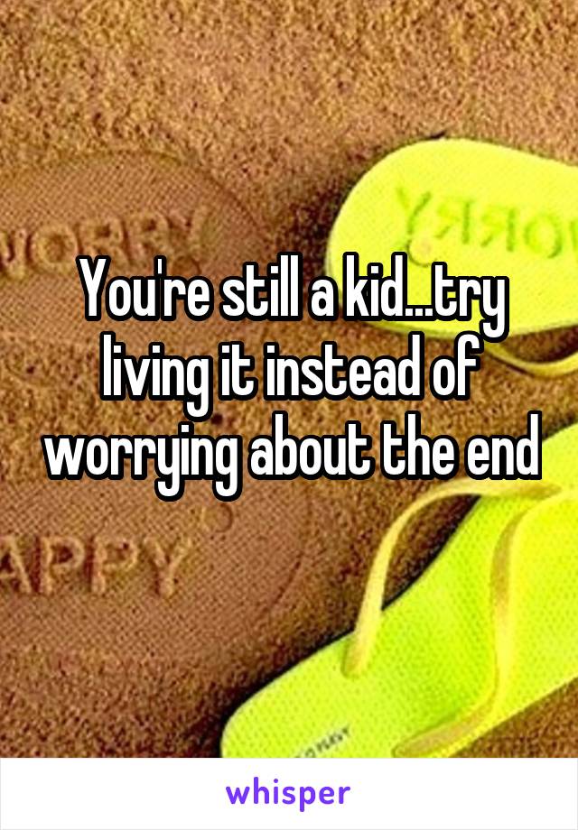 You're still a kid...try living it instead of worrying about the end 