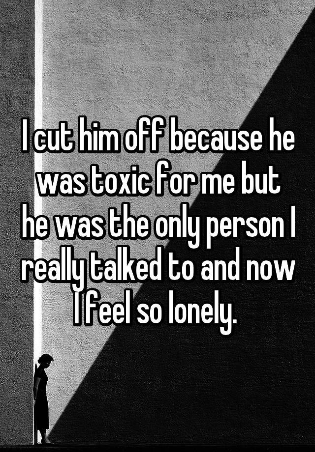 i-cut-him-off-because-he-was-toxic-for-me-but-he-was-the-only-person-i