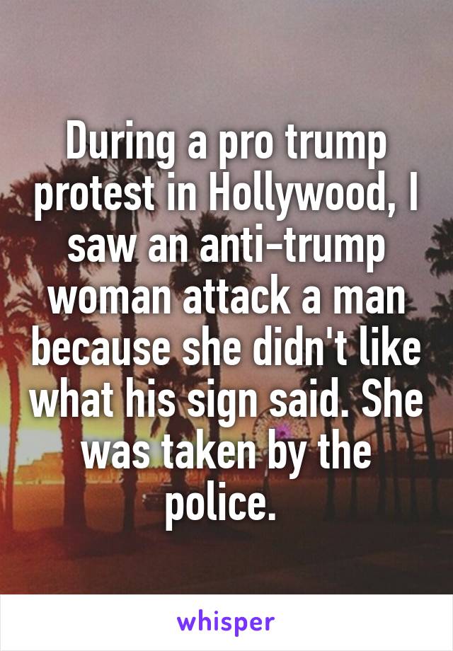 During a pro trump protest in Hollywood, I saw an anti-trump woman attack a man because she didn't like what his sign said. She was taken by the police. 