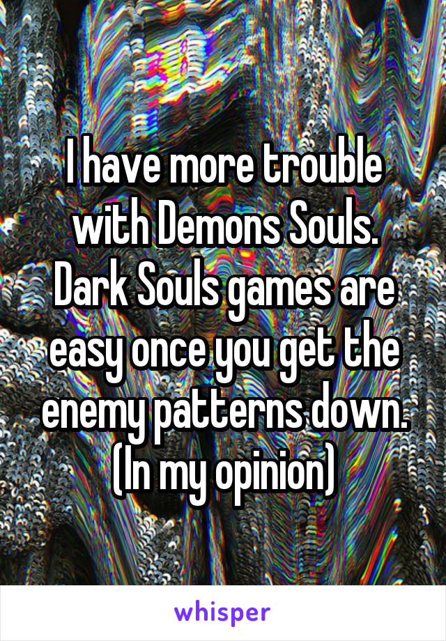 I have more trouble with Demons Souls. Dark Souls games are easy once you get the enemy patterns down. (In my opinion)