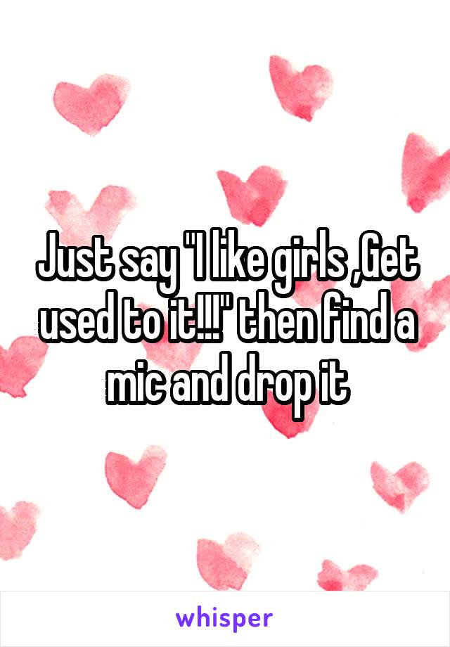 Just say "I like girls ,Get used to it!!!" then find a mic and drop it