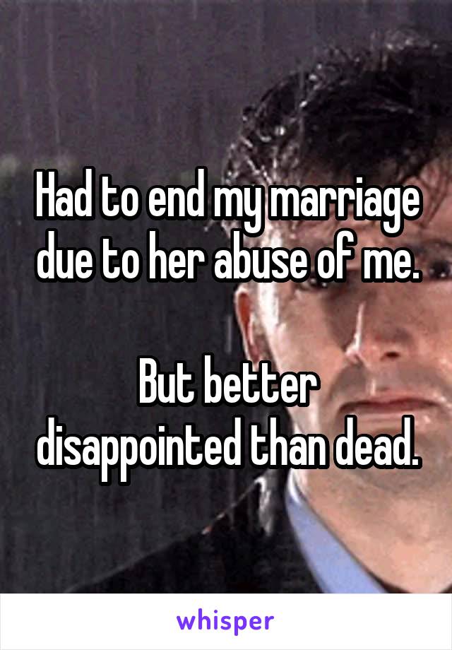 Had to end my marriage due to her abuse of me.

But better disappointed than dead.