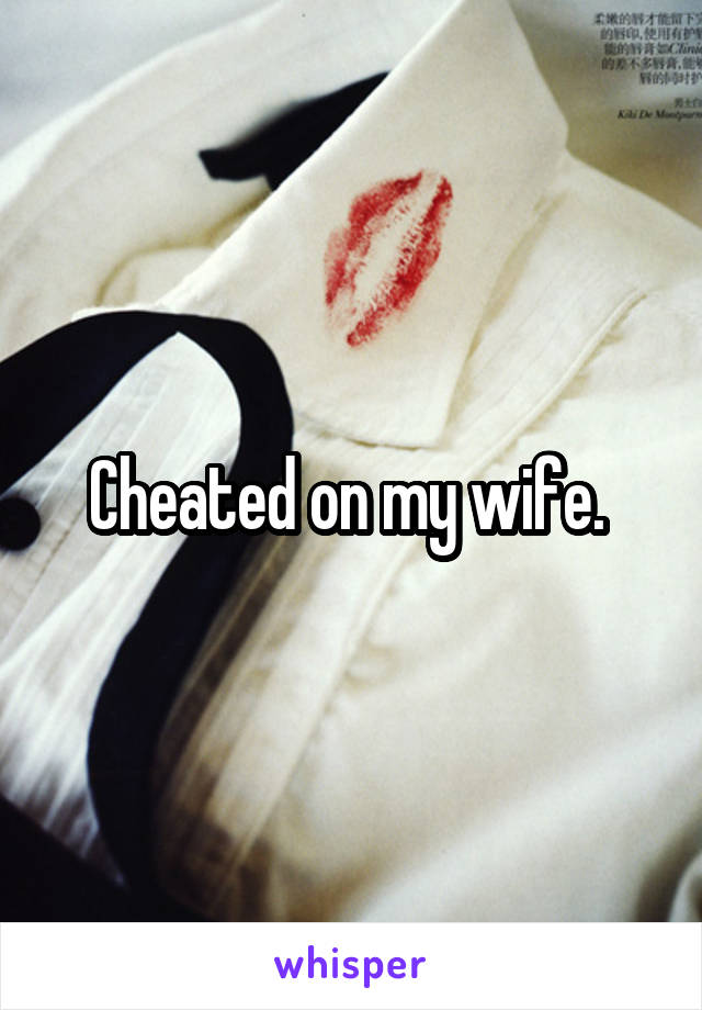Cheated on my wife. 