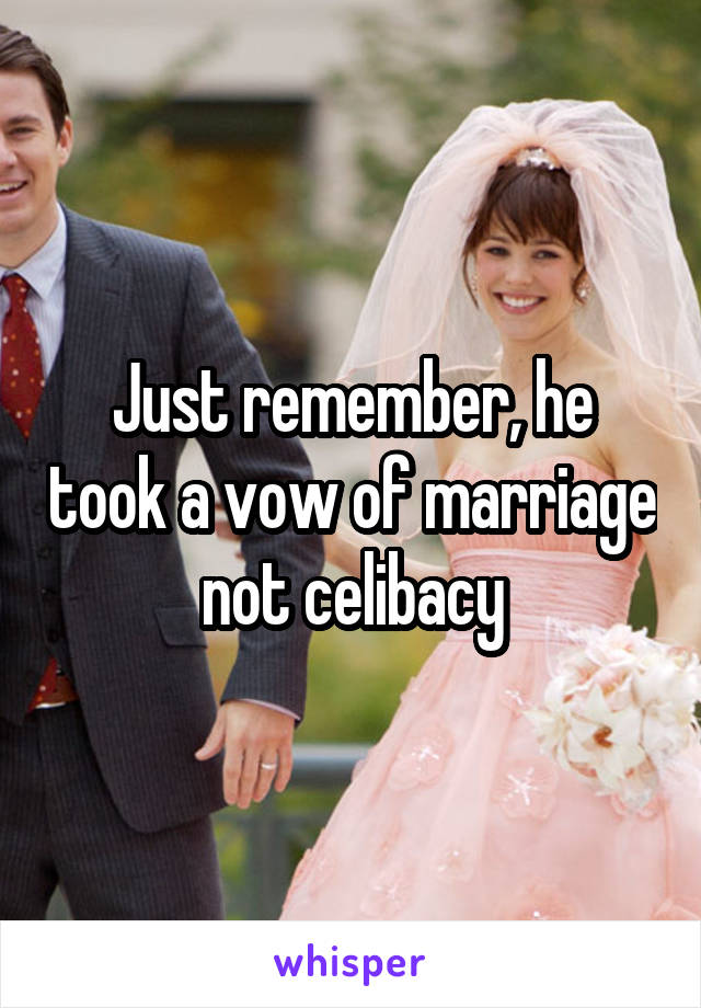 Just remember, he took a vow of marriage not celibacy