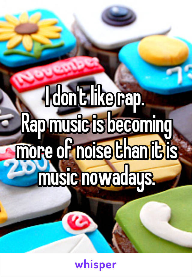 I don't like rap. 
Rap music is becoming more of noise than it is music nowadays.