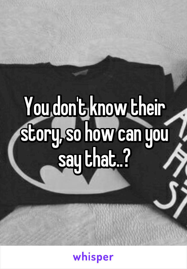 You don't know their story, so how can you say that..?