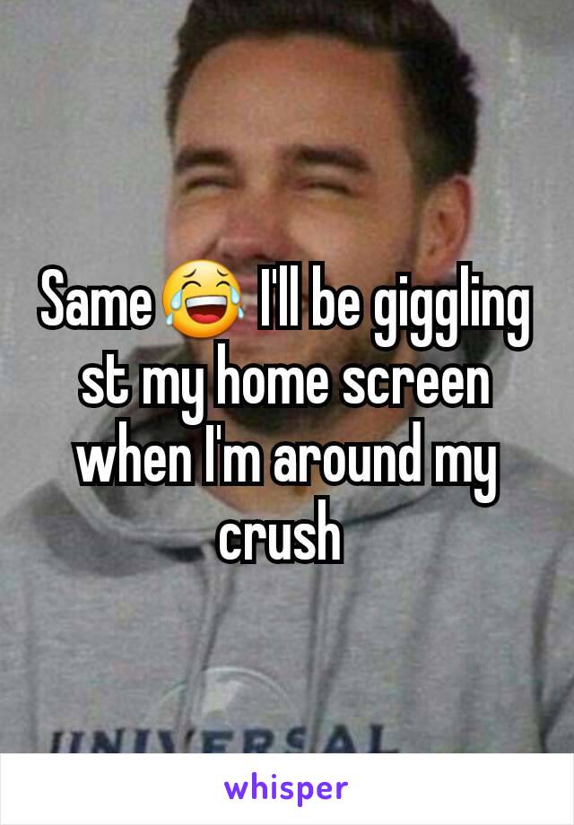 Same😂 I'll be giggling st my home screen when I'm around my crush 