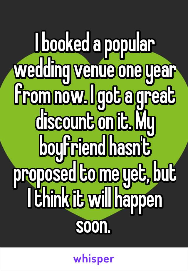 I booked a popular wedding venue one year from now. I got a great discount on it. My boyfriend hasn't proposed to me yet, but I think it will happen soon. 