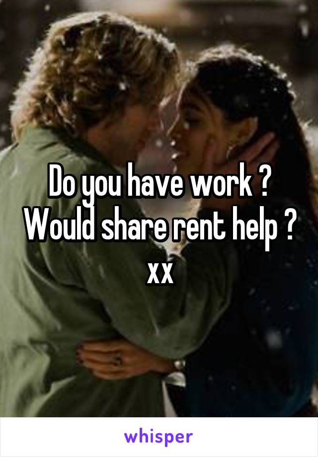 Do you have work ? Would share rent help ? xx