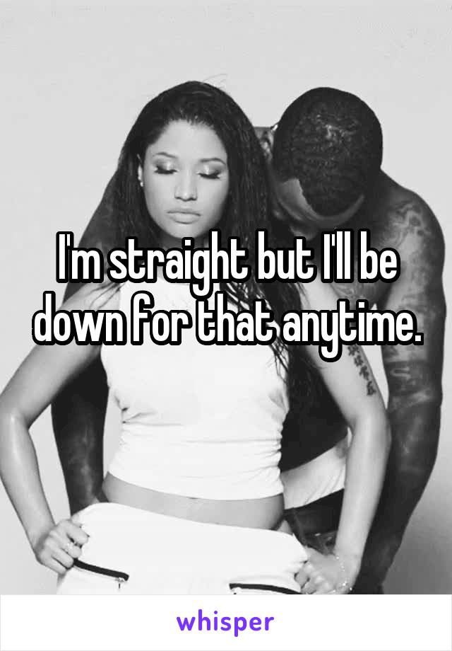 I'm straight but I'll be down for that anytime.
