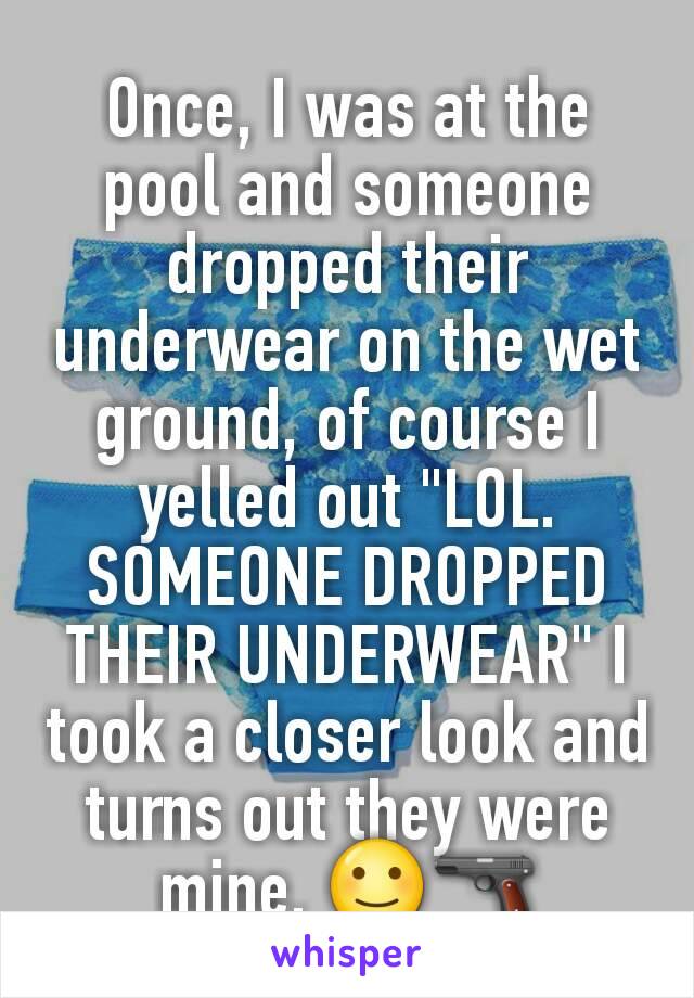 Once, I was at the pool and someone dropped their underwear on the wet ground, of course I yelled out "LOL. SOMEONE DROPPED THEIR UNDERWEAR" I took a closer look and turns out they were mine. ðŸ™‚ðŸ”«