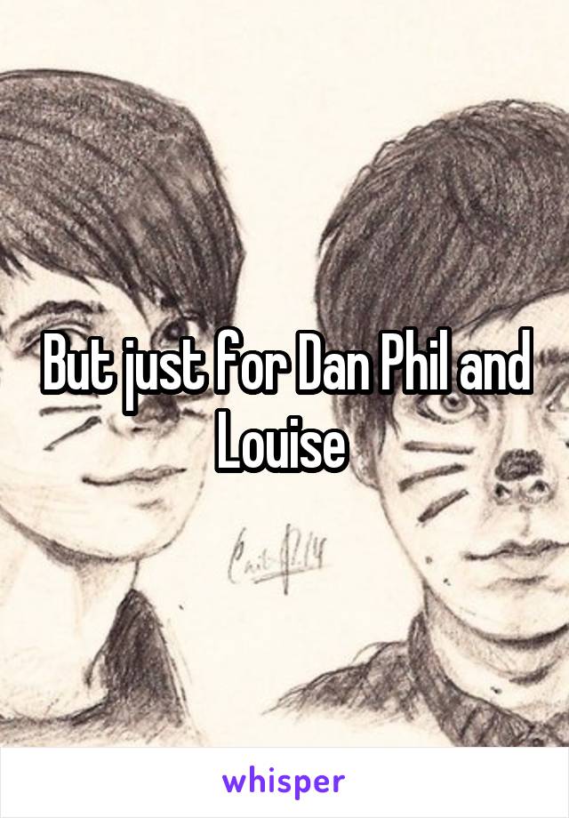 But just for Dan Phil and Louise 