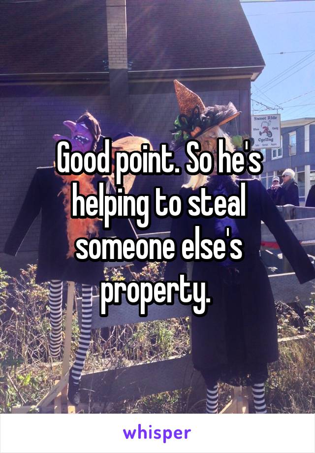 Good point. So he's helping to steal someone else's property. 
