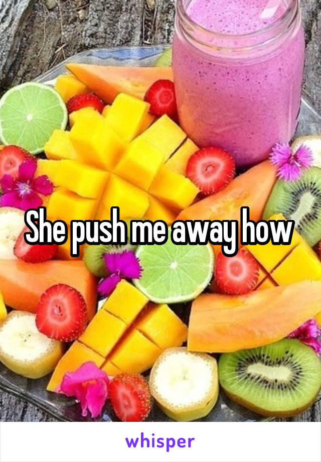 She push me away how 