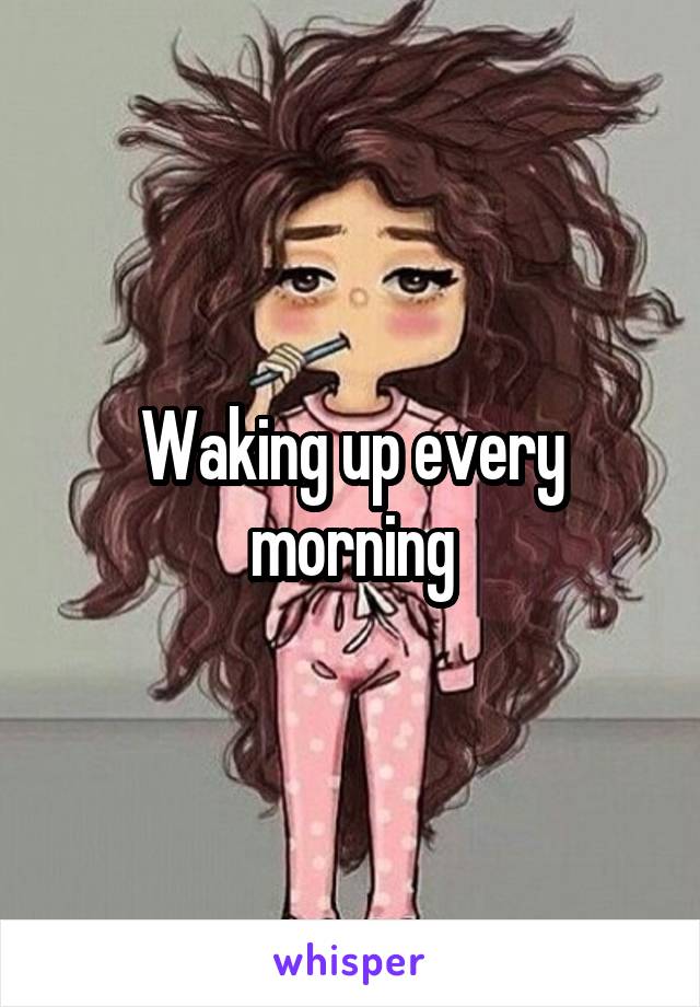 Waking up every morning