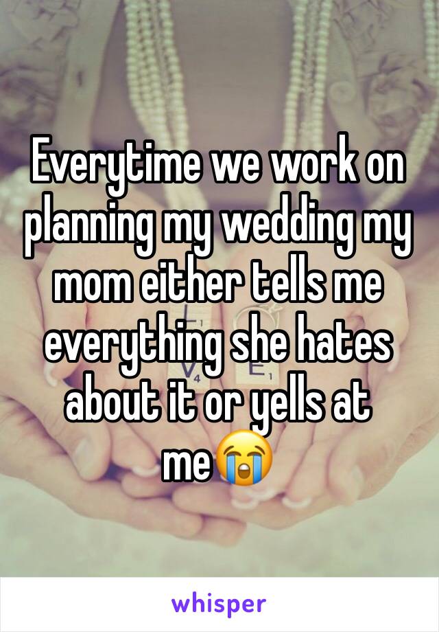 Everytime we work on planning my wedding my mom either tells me everything she hates about it or yells at me😭