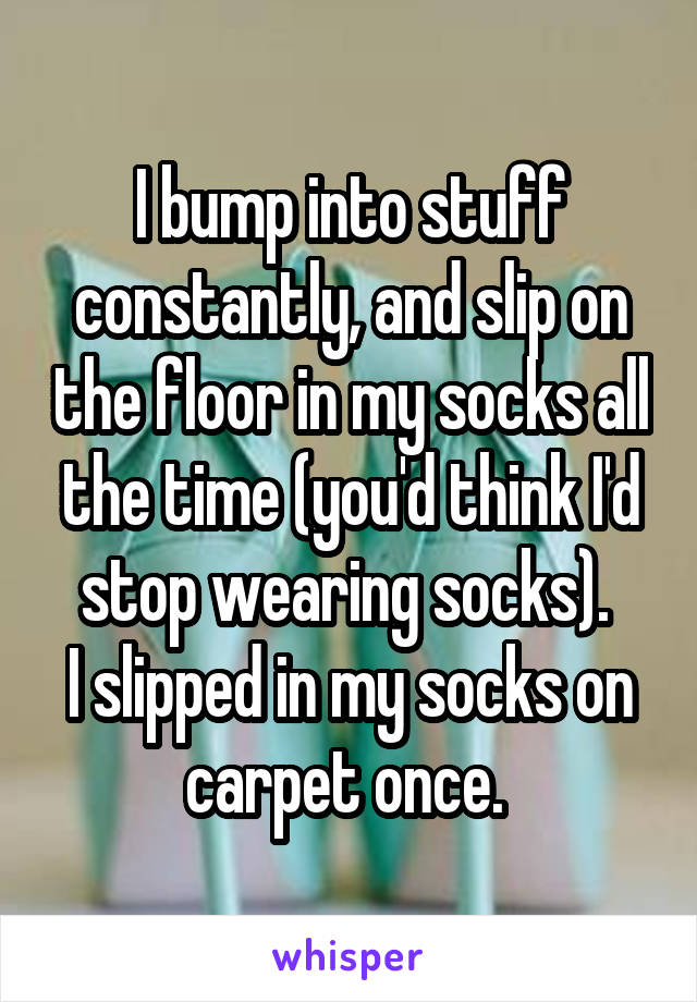 I bump into stuff constantly, and slip on the floor in my socks all the time (you'd think I'd stop wearing socks). 
I slipped in my socks on carpet once. 