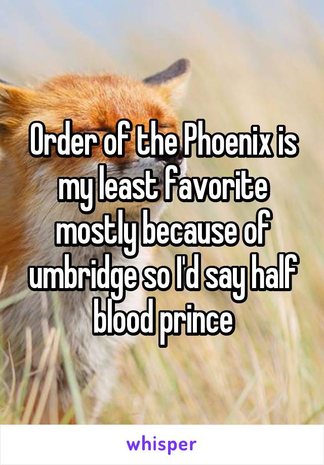 Order of the Phoenix is my least favorite mostly because of umbridge so I'd say half blood prince