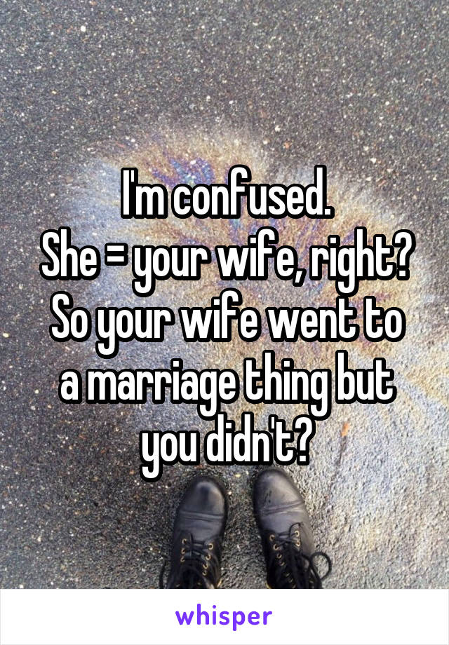 I'm confused.
She = your wife, right?
So your wife went to a marriage thing but you didn't?