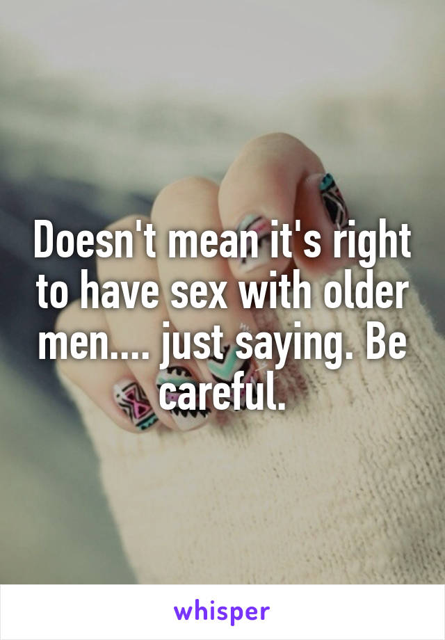 Doesn't mean it's right to have sex with older men.... just saying. Be careful.