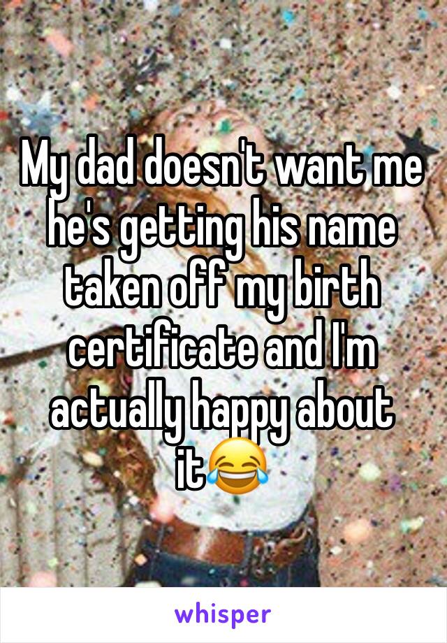 My dad doesn't want me he's getting his name taken off my birth certificate and I'm actually happy about it😂