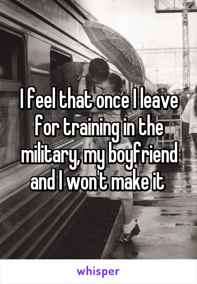 I feel that once I leave for training in the military, my boyfriend and I won't make it 