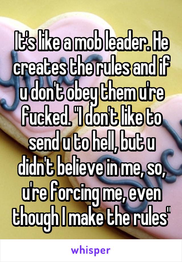 It's like a mob leader. He creates the rules and if u don't obey them u're fucked. "I don't like to send u to hell, but u didn't believe in me, so, u're forcing me, even though I make the rules"