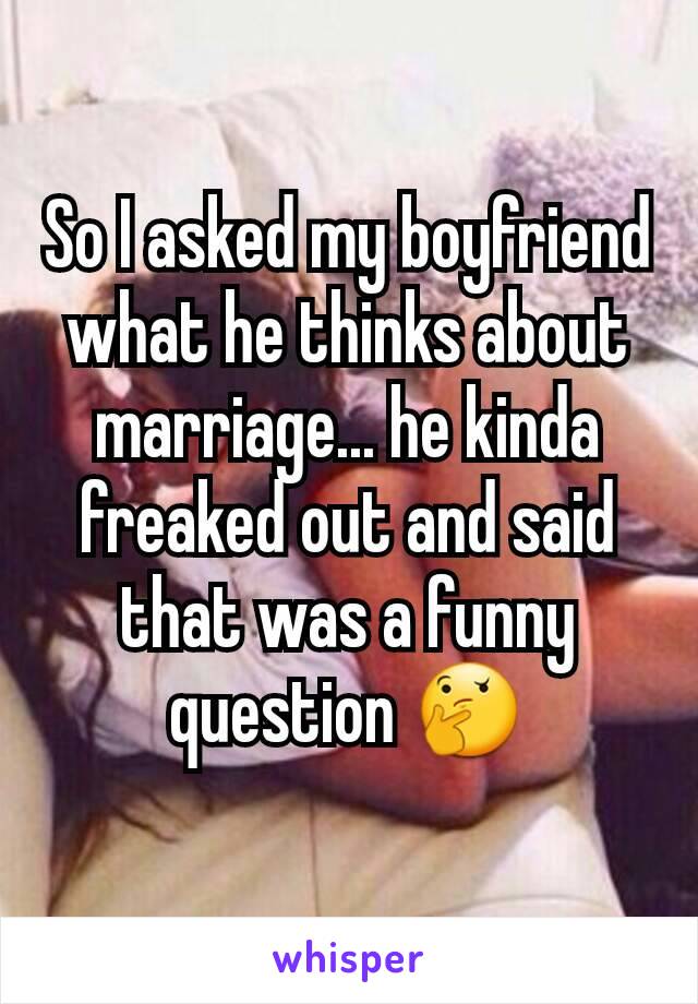 So I asked my boyfriend what he thinks about marriage... he kinda freaked out and said that was a funny question 🤔