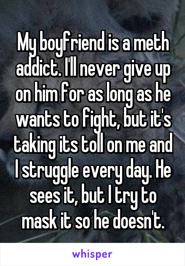 My boyfriend is a meth addict. I'll never give up on him for as long as he wants to fight, but it's taking its toll on me and I struggle every day. He sees it, but I try to mask it so he doesn't.