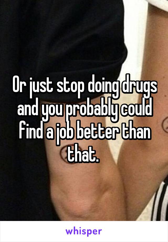 Or just stop doing drugs and you probably could find a job better than that. 