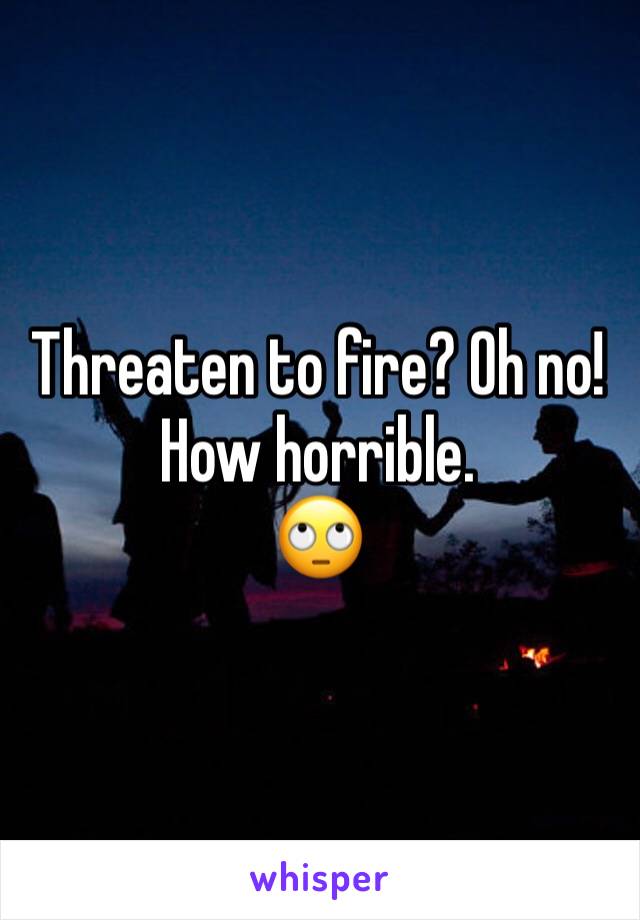 Threaten to fire? Oh no! How horrible. 
🙄